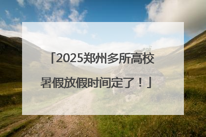 2025郑州多所高校暑假放假时间定了！